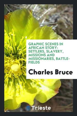 Graphic Scenes in African Story: Settlers, Slavery, Missions and Missionaries, Battle-Fields de Charles Bruce