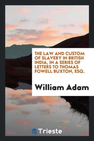 The Law and Custom of Slavery in British India, in a Series of Letters to Thomas Fowell Buxton, Esq. de William Adam