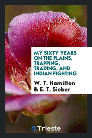 My Sixty Years on the Plains, Trapping, Trading, and Indian Fighting de W. T. Hamilton