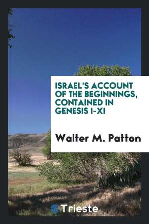 Israel's Account of the Beginnings, Contained in Genesis I-XI de Walter M. Patton