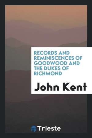 Records and Reminiscences of Goodwood and the Dukes of Richmond de John Kent