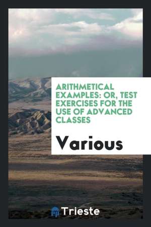 Arithmetical Examples: Or, Test Exercises for the Use of Advanced Classes de Various