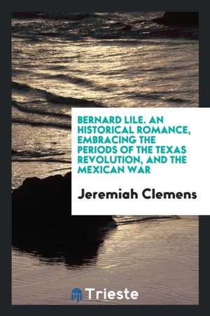 Bernard Lile; An Historical Romance, Embracing the Periods of the Texas Revolution, and the Mexican War de Anonymous