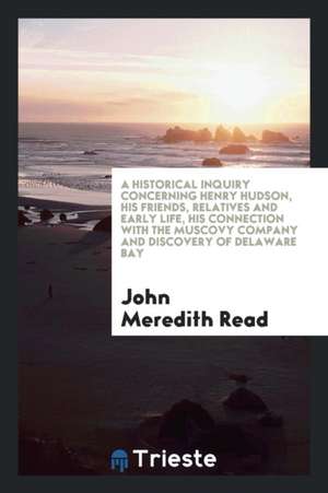 A Historical Inquiry Concerning Henry Hudson, His Friends, Relatives and Early Life, His Connection with the Muscovy Company and Discovery of Delaware de John Meredith Read