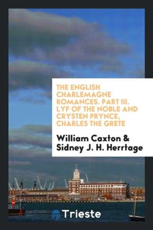 The English Charlemagne Romances. Part III. Lyf of the Noble and Crysten Prynce, Charles the Grete de William Caxton