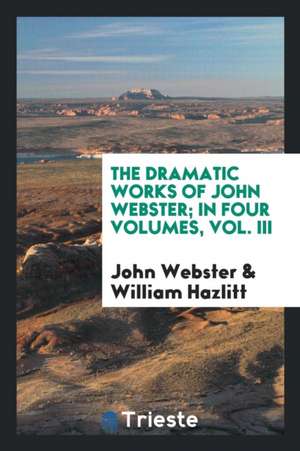 The Dramatic Works of John Webster; In Four Volumes, Vol. III de John Webster