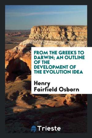 From the Greeks to Darwin; An Outline of the Development of the Evolution Idea de Henry Fairfield Osborn