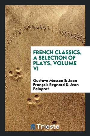 French Classics, a Selection of Plays, Volume VI de Gustave Masson