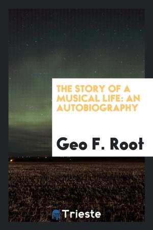 Story of a Musical Life: An Autobiography de Geo F. Root