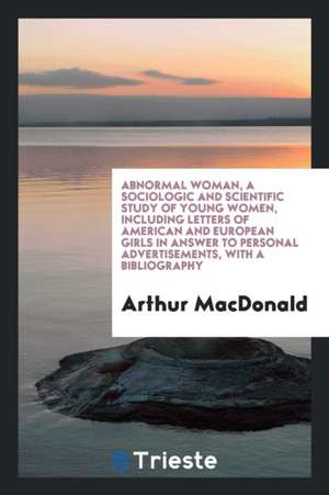 Abnormal Woman, a Sociologic and Scientific Study of Young Women, Including Letters of American and European Girls in Answer to Personal Advertisement de Arthur Macdonald