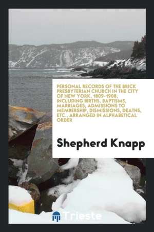 Personal Records of the Brick Presbyterian Church in the City of New York, 1809-1908, Including Births, Baptisms, Marriages, Admissions to Membership, de Shepherd Knapp