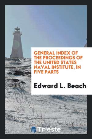 General Index of the Proceedings of the United States Naval Institute, in Five Parts de Edward L. Beach