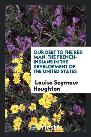 Our Debt to the Red Man; The French-Indians in the Development of the United States de Louise Seymour Houghton