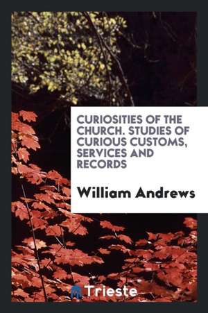 Curiosities of the Church. Studies of Curious Customs, Services and Records de William Andrews