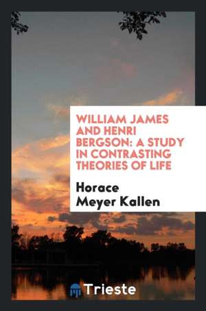 William James and Henri Bergson: A Study in Contrasting Theories of Life de Horace Meyer Kallen