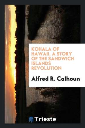 Kohala of Hawaii. a Story of the Sandwich Islands Revolution de Alfred R. Calhoun