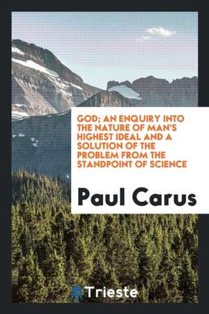 God; An Enquiry Into the Nature of Man's Highest Ideal and a Solution of the Problem from the Standpoint of Science de Paul Carus