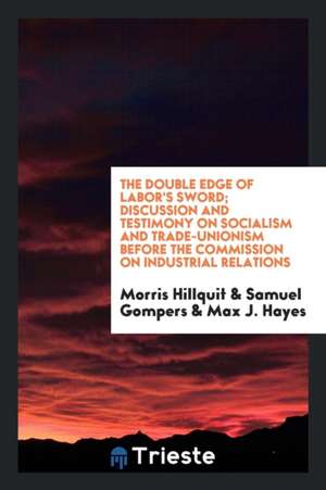 The Double Edge of Labor's Sword; Discussion and Testimony on Socialism and Trade-Unionism Before the Commission on Industrial Relations de Morris Hillquit