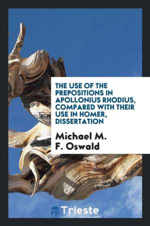 The Use of the Prepositions in Apollonius Rhodius, Compared with Their Use in Homer de Michael M. F. Oswald