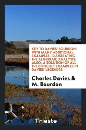 Key to Davies' Bourdon: With Many Additional Examples, Illustrating the Algebraic Analysis: Also, a Solution of All the Difficult Examples in de Charles Davies