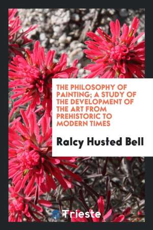 The Philosophy of Painting; A Study of the Development of the Art from Prehistoric to Modern Times de Ralcy Husted Bell