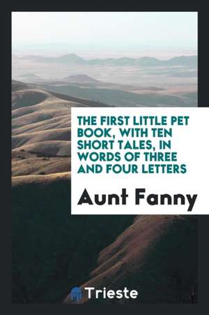 The First Little Pet Book, with Ten Short Tales, in Words of Three and Four Letters de Aunt Fanny