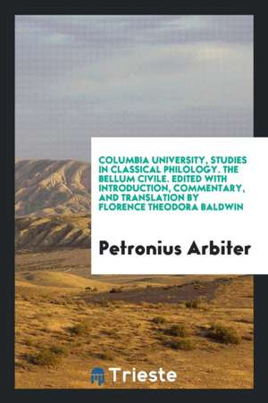 Columbia University, Studies in Classical Philology. the Bellum Civile. Edited with Introduction, Commentary, and Translation by Florence Theodora Bal de Petronius Arbiter