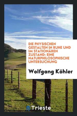 Die Physischen Gestalten in Ruhe Und Im Stationären Zustand: Eine Naturphilosophische Untersuchung de Wolfgang Kohler