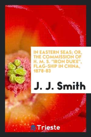 In Eastern Seas; Or, the Commission of H. M. S. Iron Duke, Flag-Ship in China, 1878-83 de J. J. Smith