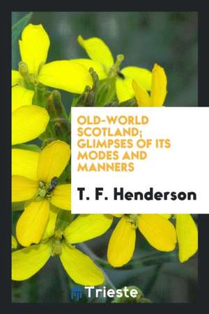 Old-World Scotland; Glimpses of Its Modes and Manners de T. F. Henderson