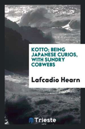 Kotto, Being Japanese Curios, with Sundry Cobwebs; de Lafcadio Hearn