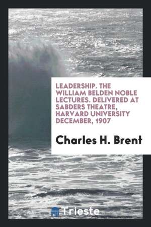 Leadership. the William Belden Noble Lectures. Delivered at Sabders Theatre, Harvard University December, 1907 de Charles H. Brent