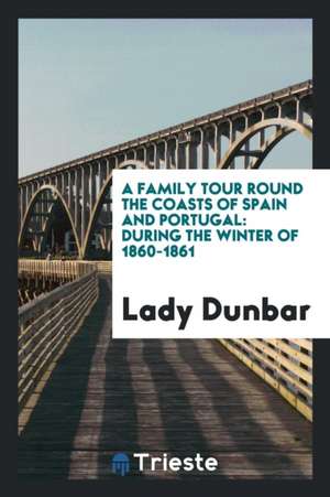 A Family Tour Round the Coasts of Spain and Portugal: During the Winter of 1860-1861 de Lady Dunbar