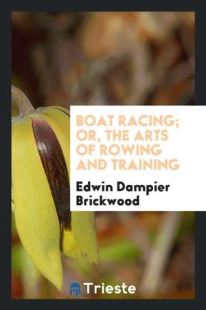 Boat Racing; Or, the Arts of Rowing and Training de Edwin Dampier Brickwood