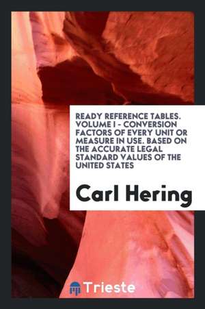 Ready Reference Tables. Volume I - Conversion Factors of Every Unit or Measure in Use. Based on the Accurate Legal Standard Values of the United State de Carl Hering