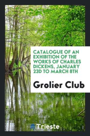 Catalogue of an Exhibition of the Works of Charles Dickens, January 23d to March 8th de Grolier Club