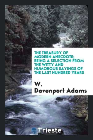 The Treasury of Modern Anecdote; Being a Selection from the Witty and Humorous Sayings of the Last Hundred Years de W. Davenport Adams