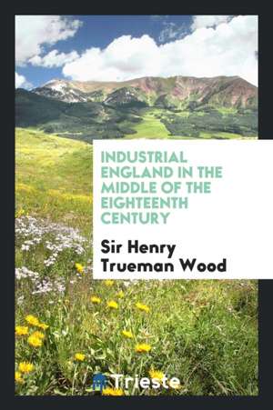 Industrial England in the Middle of the Eighteenth Century de Sir Henry Trueman Wood