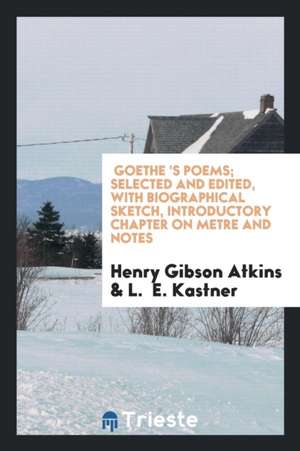 Goethe 's Poems; Selected and Edited, with Biographical Sketch, Introductory Chapter on Metre and Notes de Henry Gibson Atkins