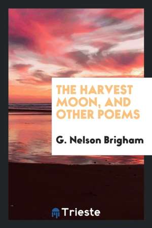 The Harvest Moon, and Other Poems de G. Nelson Brigham