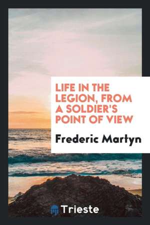 Life in the Legion, from a Soldier's Point of View de Frederic Martyn