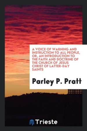 A Voice of Warning and Instruction to All People, Or, an Introduction to the Faith and Doctrine of the Church of Jesus Christ of Latter-Day Saints de Parley P. Pratt