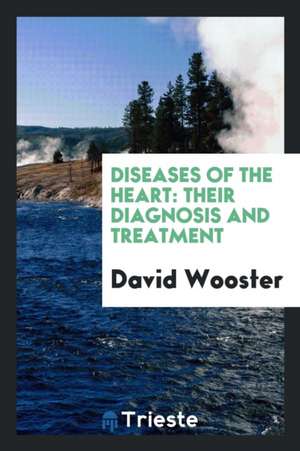 Diseases of the Heart: Their Diagnosis and Treatment de David Wooster