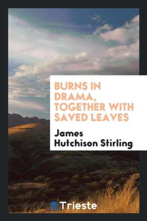 Burns in Drama, Together with Saved Leaves de James Hutchison Stirling