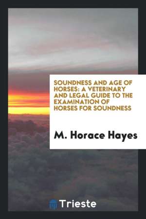 Soundness and Age of Horses: A Veterinary and Legal Guide to the Examination of Horses for Soundness de M. Horace Hayes