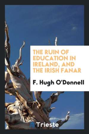 The Ruin of Education in Ireland, and the Irish Fanar de F. Hugh O'Donnell