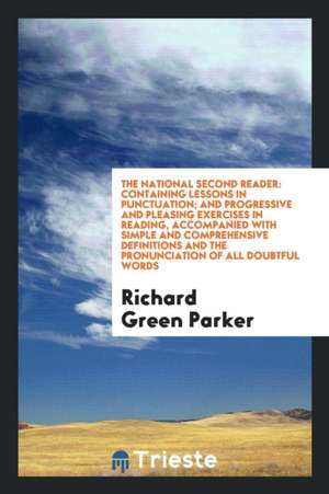 The National Second Reader: Containing Lessons in Punctuation; And Progressive and Pleasing Exercises in Reading, Accompanied with Simple and Comp de Richard Green Parker