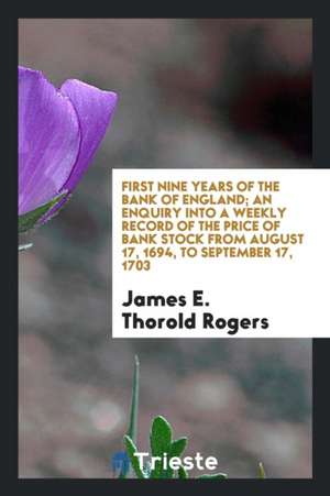 First Nine Years of the Bank of England; An Enquiry Into a Weekly Record of the Price of Bank Stock from August 17, 1694, to September 17, 1703 de James E. Thorold Rogers