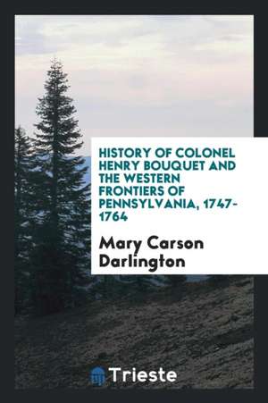 History of Colonel Henry Bouquet and the Western Frontiers of Pennsylvania, 1747-1764 de Mary Carson Darlington