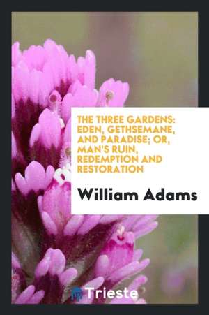 The Three Gardens: Eden, Gethsemane, and Paradise; Or, Man's Ruin, Redemption and Restoration de William Adams